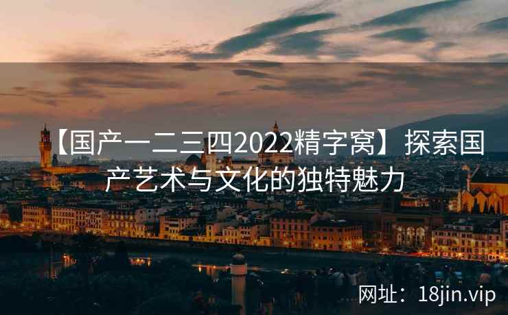 【国产一二三四2022精字窝】探索国产艺术与文化的独特魅力