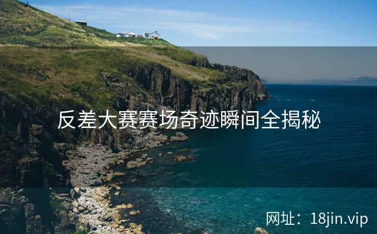 反差大赛赛场奇迹瞬间全揭秘
