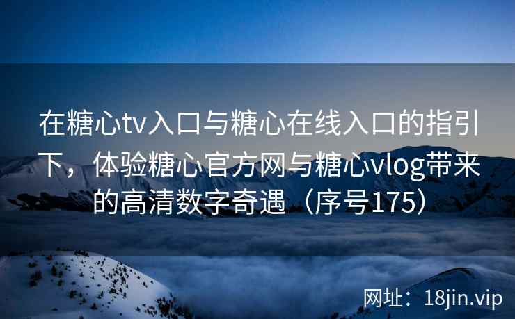 在糖心tv入口与糖心在线入口的指引下，体验糖心官方网与糖心vlog带来的高清数字奇遇（序号175）