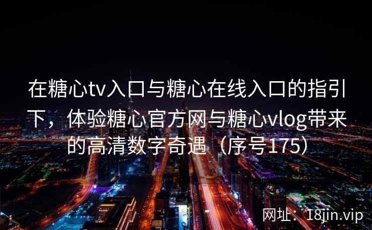 在糖心tv入口与糖心在线入口的指引下，体验糖心官方网与糖心vlog带来的高清数字奇遇（序号175）