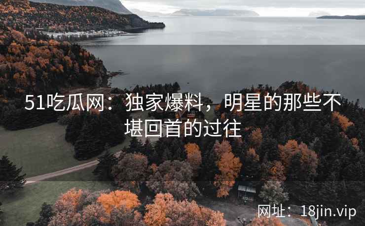 51吃瓜网：独家爆料，明星的那些不堪回首的过往