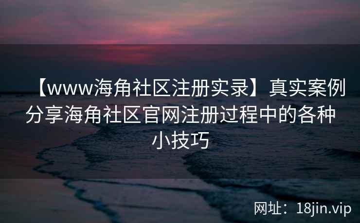 【www海角社区注册实录】真实案例分享海角社区官网注册过程中的各种小技巧
