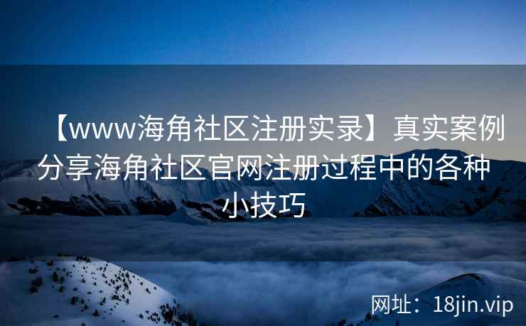【www海角社区注册实录】真实案例分享海角社区官网注册过程中的各种小技巧