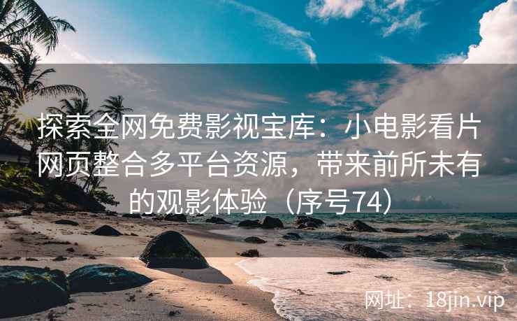 探索全网免费影视宝库：小电影看片网页整合多平台资源，带来前所未有的观影体验（序号74）