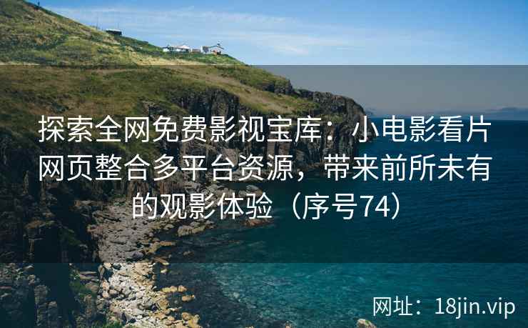 探索全网免费影视宝库：小电影看片网页整合多平台资源，带来前所未有的观影体验（序号74）