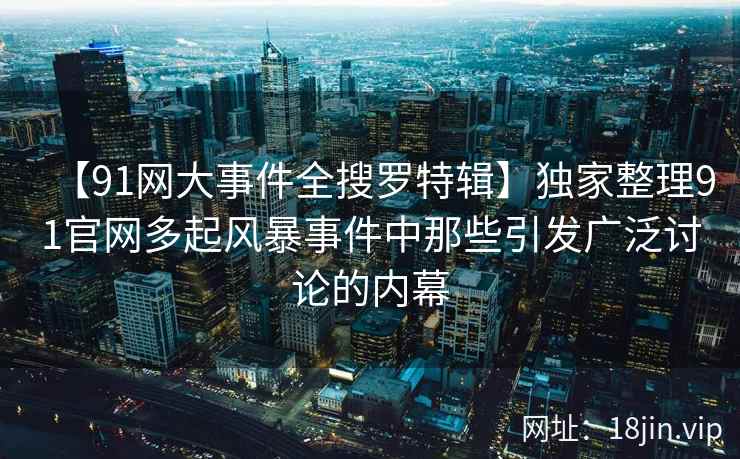 【91网大事件全搜罗特辑】独家整理91官网多起风暴事件中那些引发广泛讨论的内幕