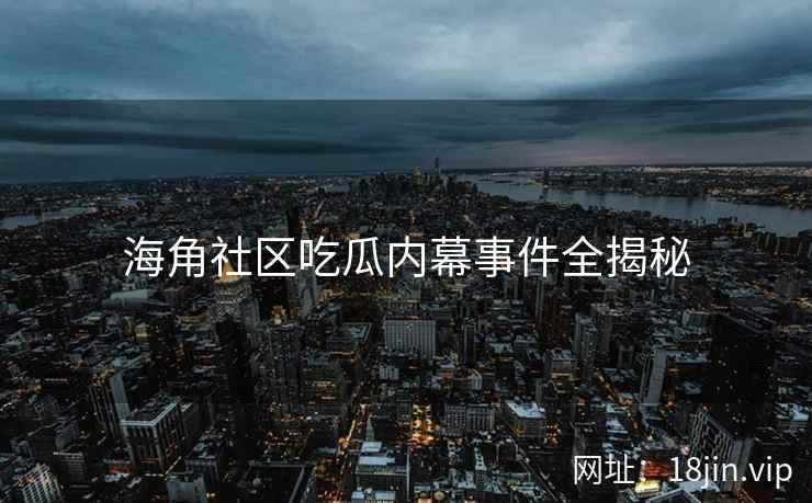 海角社区吃瓜内幕事件全揭秘