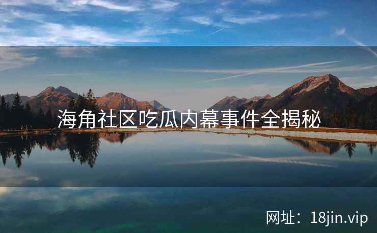 海角社区吃瓜内幕事件全揭秘