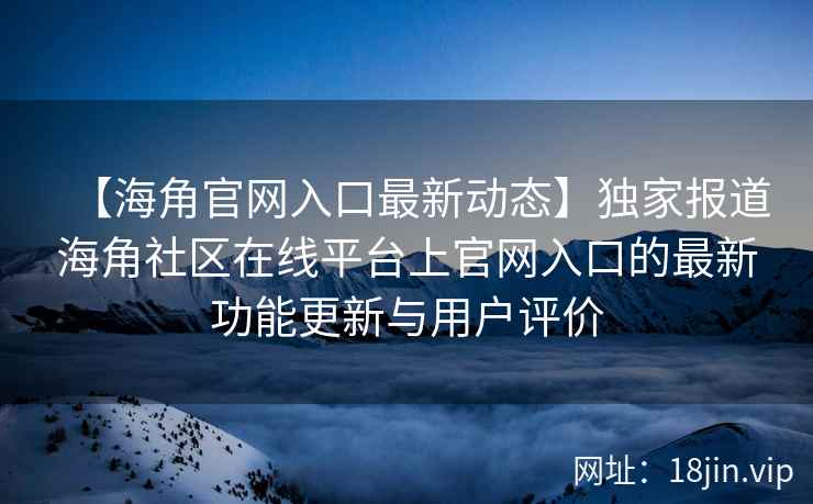 【海角官网入口最新动态】独家报道海角社区在线平台上官网入口的最新功能更新与用户评价