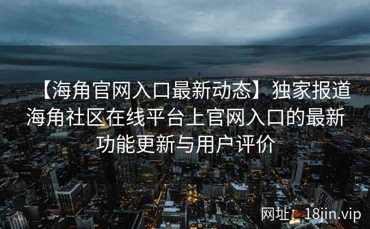 【海角官网入口最新动态】独家报道海角社区在线平台上官网入口的最新功能更新与用户评价