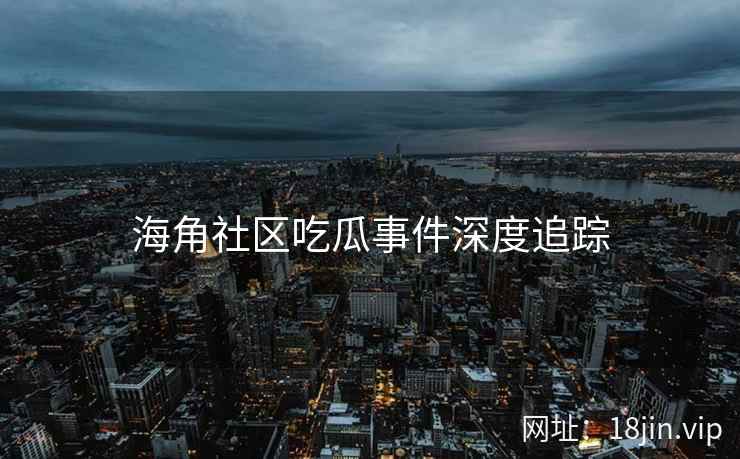 海角社区吃瓜事件深度追踪