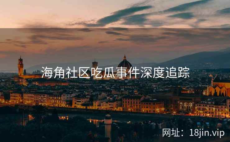 海角社区吃瓜事件深度追踪