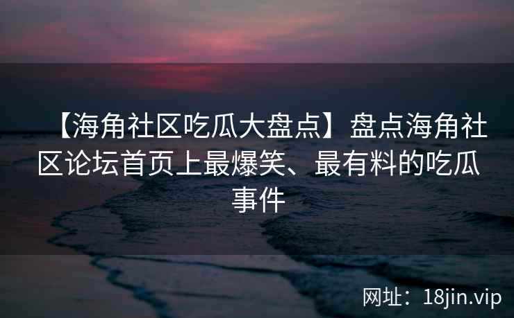 【海角社区吃瓜大盘点】盘点海角社区论坛首页上最爆笑、最有料的吃瓜事件