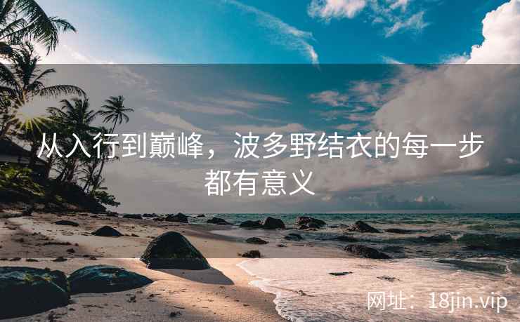 从入行到巅峰，波多野结衣的每一步都有意义