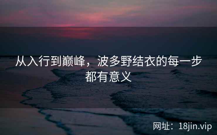 从入行到巅峰，波多野结衣的每一步都有意义