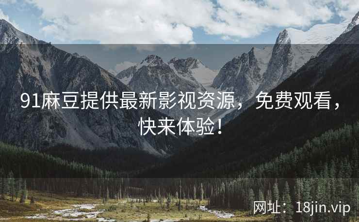 91麻豆提供最新影视资源，免费观看，快来体验！