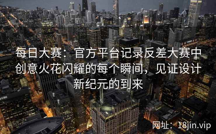 每日大赛：官方平台记录反差大赛中创意火花闪耀的每个瞬间，见证设计新纪元的到来