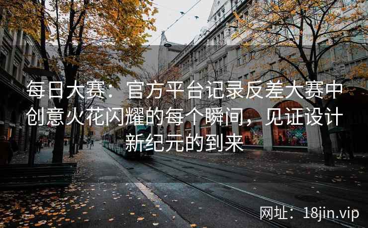每日大赛：官方平台记录反差大赛中创意火花闪耀的每个瞬间，见证设计新纪元的到来