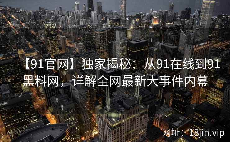 【91官网】独家揭秘：从91在线到91黑料网，详解全网最新大事件内幕
