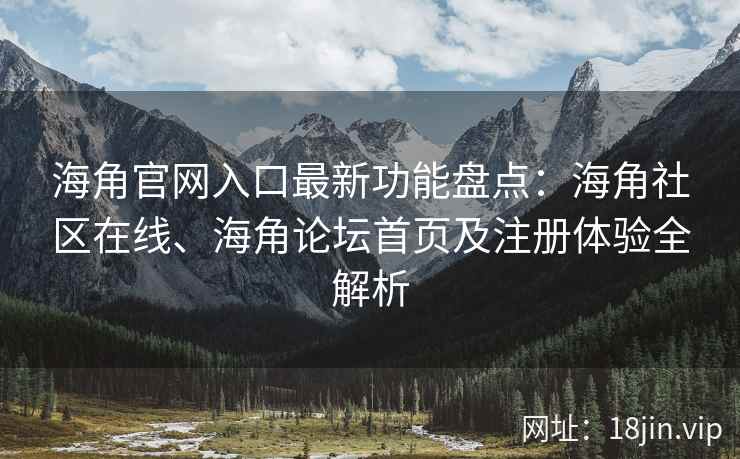 海角官网入口最新功能盘点：海角社区在线、海角论坛首页及注册体验全解析