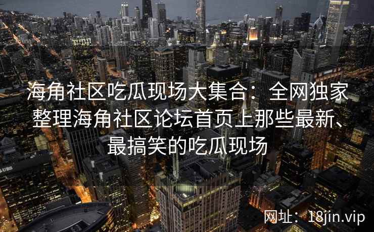 海角社区吃瓜现场大集合：全网独家整理海角社区论坛首页上那些最新、最搞笑的吃瓜现场
