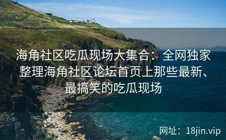 海角社区吃瓜现场大集合：全网独家整理海角社区论坛首页上那些最新、最搞笑的吃瓜现场