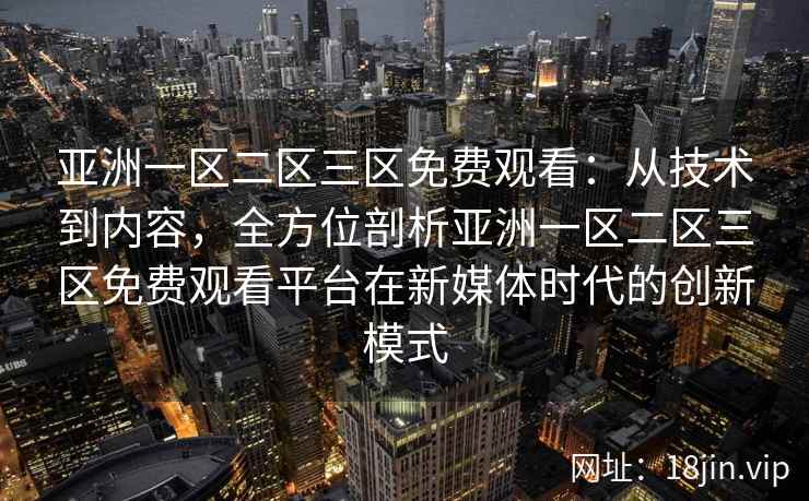 亚洲一区二区三区免费观看：从技术到内容，全方位剖析亚洲一区二区三区免费观看平台在新媒体时代的创新模式