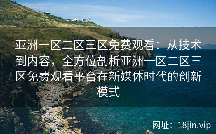 亚洲一区二区三区免费观看：从技术到内容，全方位剖析亚洲一区二区三区免费观看平台在新媒体时代的创新模式