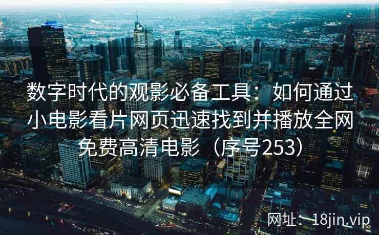 数字时代的观影必备工具：如何通过小电影看片网页迅速找到并播放全网免费高清电影（序号253）