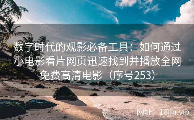 数字时代的观影必备工具：如何通过小电影看片网页迅速找到并播放全网免费高清电影（序号253）