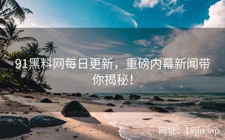 91黑料网每日更新，重磅内幕新闻带你揭秘！