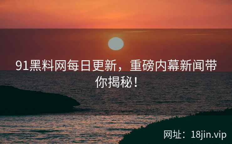 91黑料网每日更新，重磅内幕新闻带你揭秘！