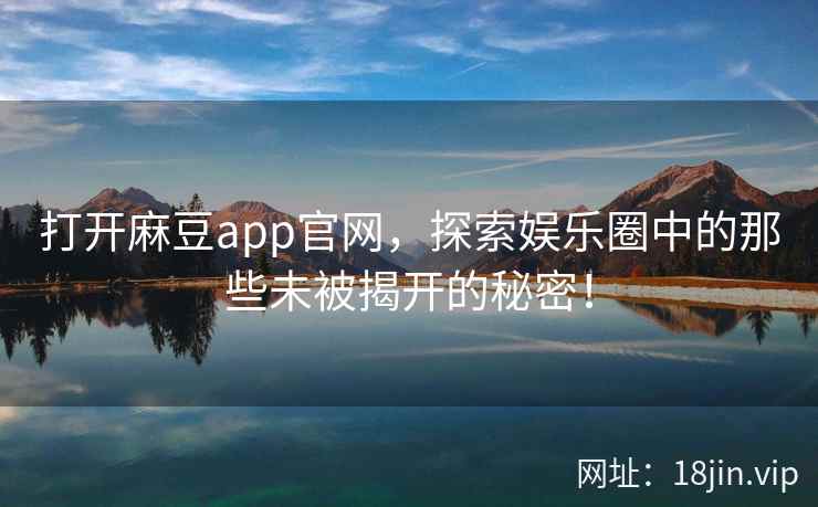 打开麻豆app官网，探索娱乐圈中的那些未被揭开的秘密！