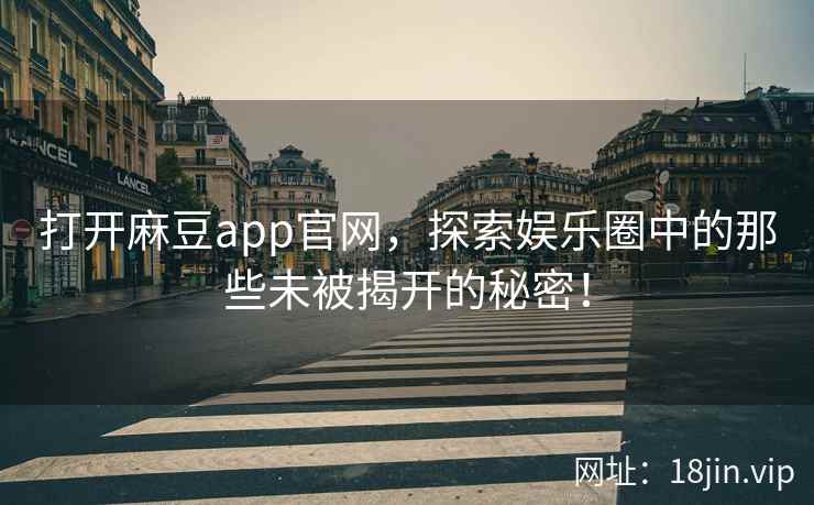 打开麻豆app官网，探索娱乐圈中的那些未被揭开的秘密！