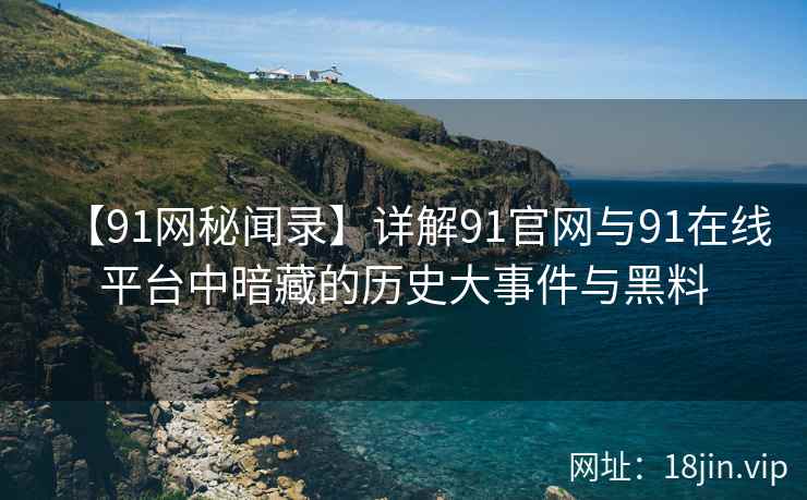 【91网秘闻录】详解91官网与91在线平台中暗藏的历史大事件与黑料