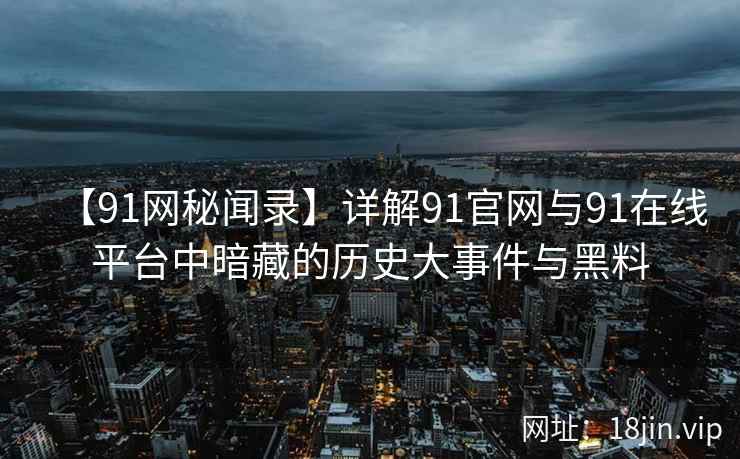 【91网秘闻录】详解91官网与91在线平台中暗藏的历史大事件与黑料