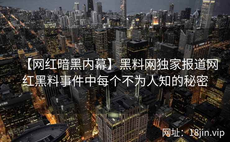 【网红暗黑内幕】黑料网独家报道网红黑料事件中每个不为人知的秘密