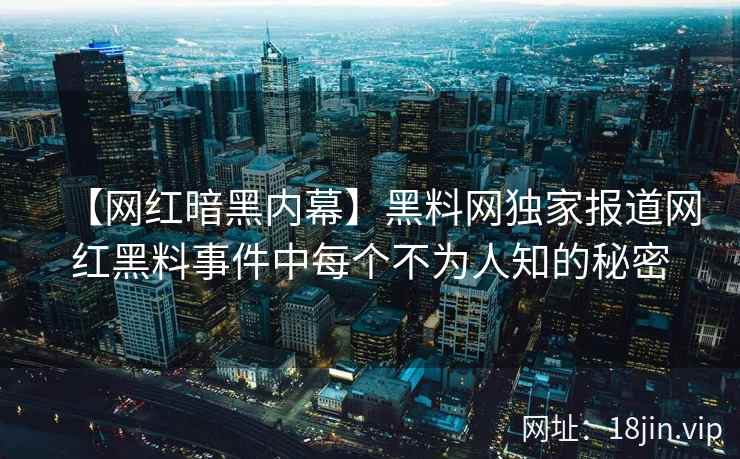 【网红暗黑内幕】黑料网独家报道网红黑料事件中每个不为人知的秘密