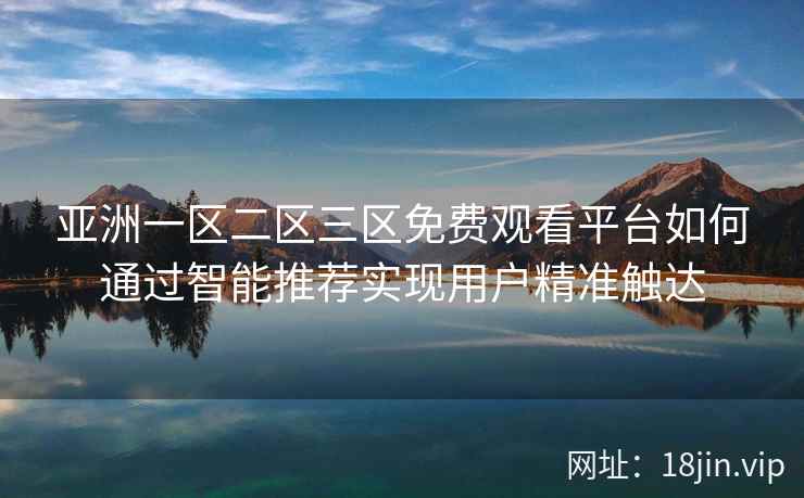 亚洲一区二区三区免费观看平台如何通过智能推荐实现用户精准触达