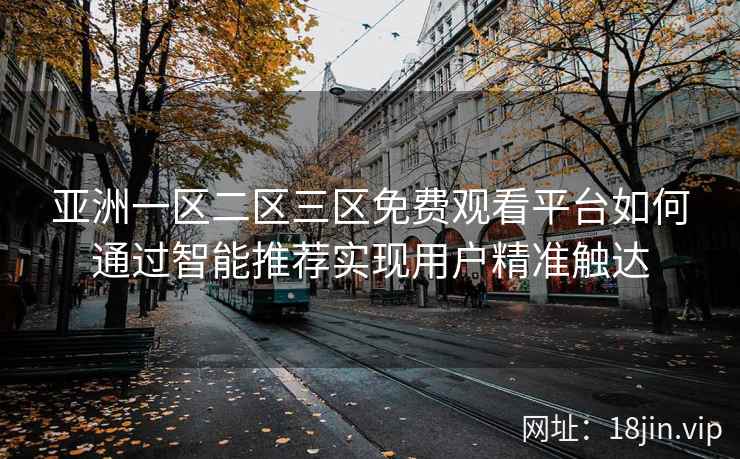 亚洲一区二区三区免费观看平台如何通过智能推荐实现用户精准触达