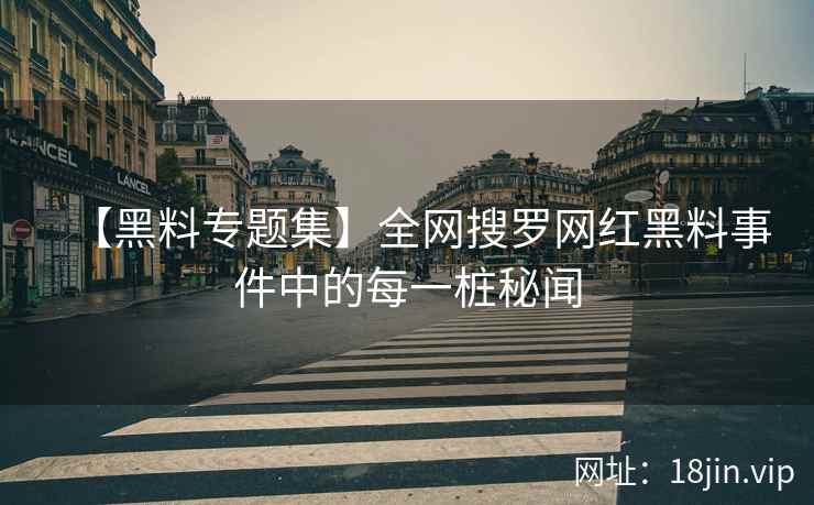 【黑料专题集】全网搜罗网红黑料事件中的每一桩秘闻