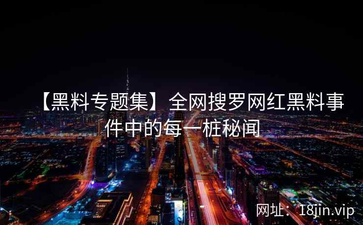 【黑料专题集】全网搜罗网红黑料事件中的每一桩秘闻