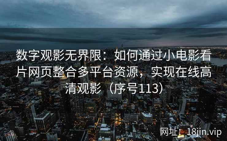 数字观影无界限：如何通过小电影看片网页整合多平台资源，实现在线高清观影（序号113）