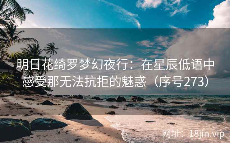 明日花绮罗梦幻夜行：在星辰低语中感受那无法抗拒的魅惑（序号273）
