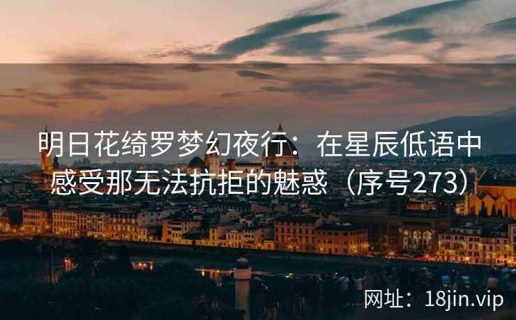 明日花绮罗梦幻夜行：在星辰低语中感受那无法抗拒的魅惑（序号273）