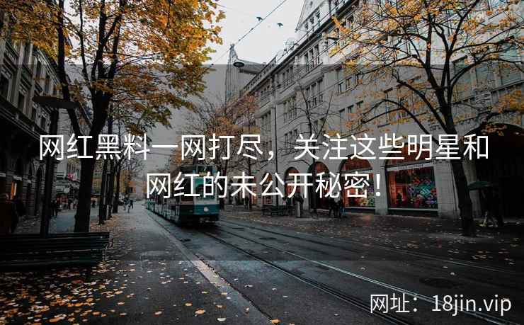 网红黑料一网打尽，关注这些明星和网红的未公开秘密！