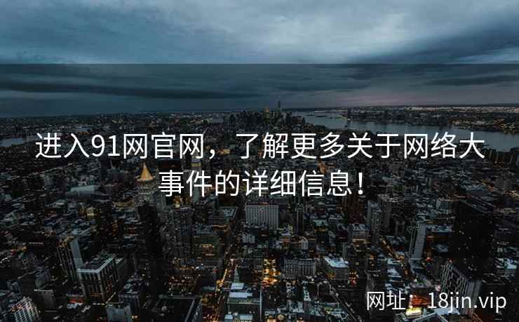 进入91网官网，了解更多关于网络大事件的详细信息！