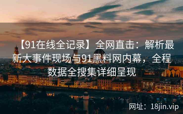 【91在线全记录】全网直击：解析最新大事件现场与91黑料网内幕，全程数据全搜集详细呈现