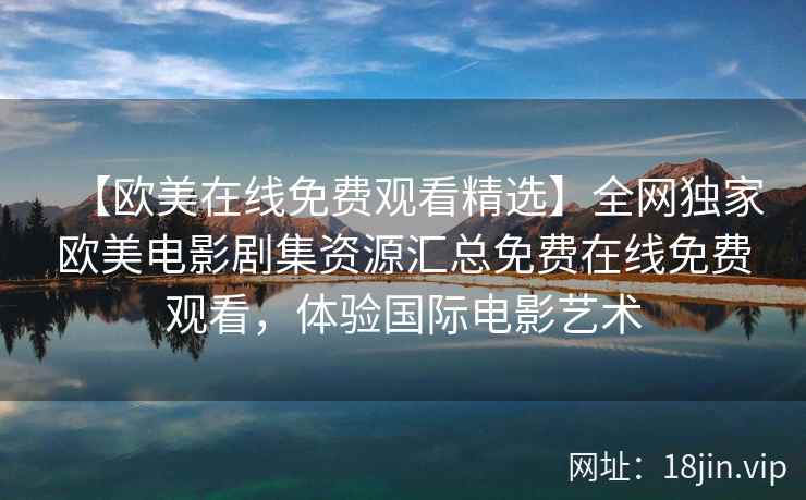 【欧美在线免费观看精选】全网独家欧美电影剧集资源汇总免费在线免费观看，体验国际电影艺术