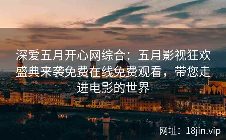 深爱五月开心网综合：五月影视狂欢盛典来袭免费在线免费观看，带您走进电影的世界